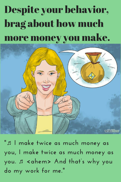Despite your behavior, brag about how much more money you make.